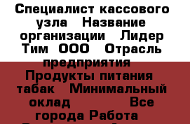 Специалист кассового узла › Название организации ­ Лидер Тим, ООО › Отрасль предприятия ­ Продукты питания, табак › Минимальный оклад ­ 35 000 - Все города Работа » Вакансии   . Адыгея респ.,Адыгейск г.